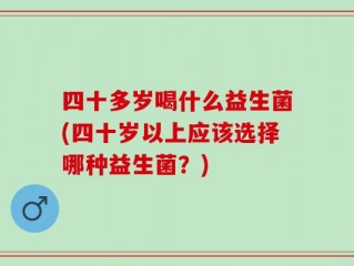 四十多岁喝什么益生菌(四十岁以上应该选择哪种益生菌？)
