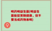 喝药喝益生菌(喝益生菌能促胃肠健康，但不要当成药物来喝)