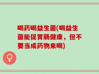 喝药喝益生菌(喝益生菌能促胃肠健康，但不要当成药物来喝)