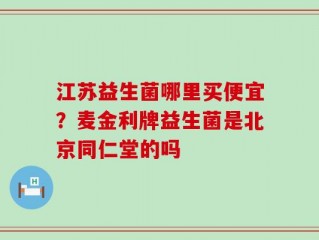 江苏益生菌哪里买便宜？麦金利牌益生菌是北京同仁堂的吗