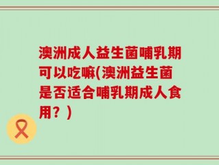 澳洲成人益生菌哺乳期可以吃嘛(澳洲益生菌是否适合哺乳期成人食用？)