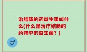 治结肠的药益生菌叫什么(什么是治疗结肠的药物中的益生菌？)