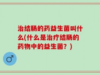治结肠的药益生菌叫什么(什么是治疗结肠的药物中的益生菌？)