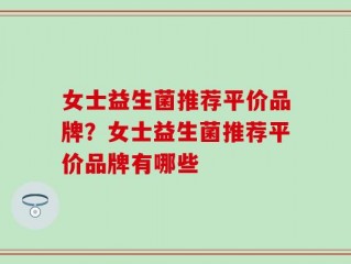 女士益生菌推荐平价品牌？女士益生菌推荐平价品牌有哪些