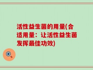 活性益生菌的用量(合适用量：让活性益生菌发挥最佳功效)