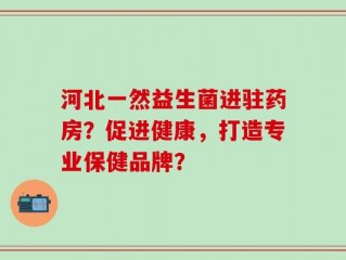 河北一然益生菌进驻药房？促进健康，打造专业保健品牌？