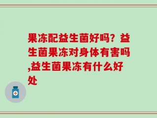 果冻配益生菌好吗？益生菌果冻对身体有害吗,益生菌果冻有什么好处