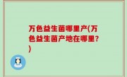 万色益生菌哪里产(万色益生菌产地在哪里？)
