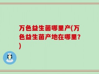 万色益生菌哪里产(万色益生菌产地在哪里？)