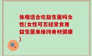 体瘦适合吃益生菌吗女性(女性可否经常食用益生菌来维持身材健康)