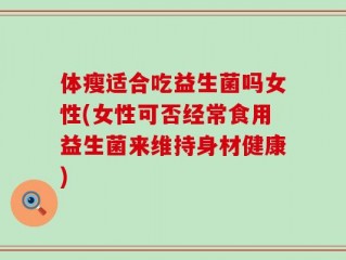 体瘦适合吃益生菌吗女性(女性可否经常食用益生菌来维持身材健康)