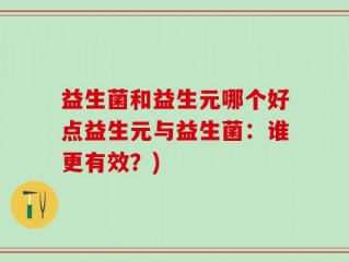 益生菌和益生元哪个好点益生元与益生菌：谁更有效？)