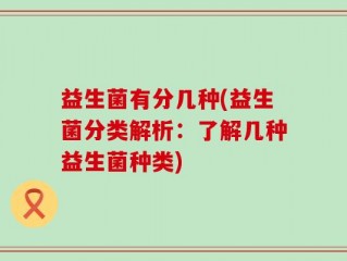 益生菌有分几种(益生菌分类解析：了解几种益生菌种类)
