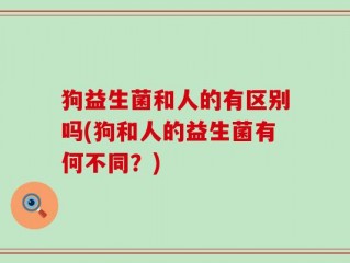狗益生菌和人的有区别吗(狗和人的益生菌有何不同？)