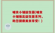 哺食小铺益生菌(哺食小铺推出益生菌系列，助您健康美食享受！)