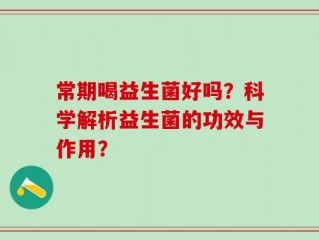常期喝益生菌好吗？科学解析益生菌的功效与作用？