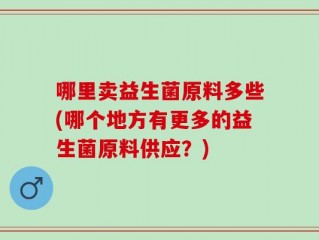 哪里卖益生菌原料多些(哪个地方有更多的益生菌原料供应？)