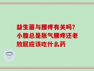益生菌与腰疼有关吗？小腹总是胀气腰疼还老放屁应该吃什么药