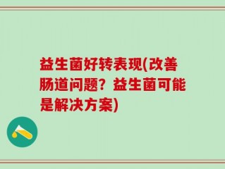 益生菌好转表现(改善肠道问题？益生菌可能是解决方案)