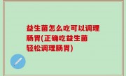 益生菌怎么吃可以调理肠胃(正确吃益生菌 轻松调理肠胃)