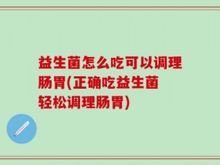 益生菌怎么吃可以调理肠胃(正确吃益生菌 轻松调理肠胃)
