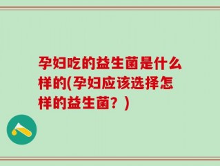 孕妇吃的益生菌是什么样的(孕妇应该选择怎样的益生菌？)
