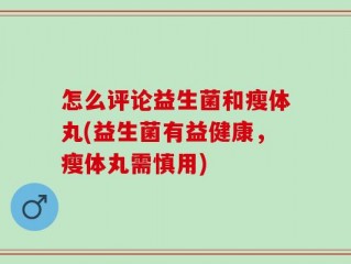 怎么评论益生菌和瘦体丸(益生菌有益健康，瘦体丸需慎用)