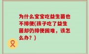 为什么宝宝吃益生菌也不排便(孩子吃了益生菌却仍排便困难，该怎么办？)