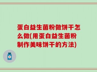蛋白益生菌粉做饼干怎么做(用蛋白益生菌粉制作美味饼干的方法)