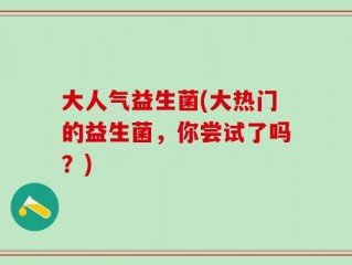 大人气益生菌(大热门的益生菌，你尝试了吗？)