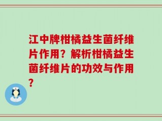 江中牌柑橘益生菌纤维片作用？解析柑橘益生菌纤维片的功效与作用？