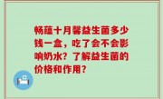 畅蕴十月馨益生菌多少钱一盒，吃了会不会影响奶水？了解益生菌的价格和作用？