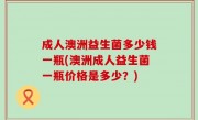 成人澳洲益生菌多少钱一瓶(澳洲成人益生菌一瓶价格是多少？)