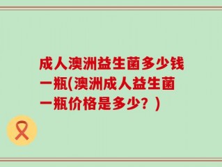 成人澳洲益生菌多少钱一瓶(澳洲成人益生菌一瓶价格是多少？)
