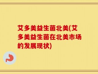艾多美益生菌北美(艾多美益生菌在北美市场的发展现状)