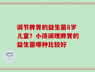 调节脾胃的益生菌8岁儿童？小孩调理脾胃的益生菌哪种比较好