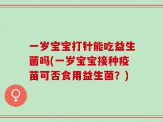 一岁宝宝打针能吃益生菌吗(一岁宝宝接种疫苗可否食用益生菌？)