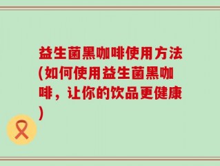 益生菌黑咖啡使用方法(如何使用益生菌黑咖啡，让你的饮品更健康)