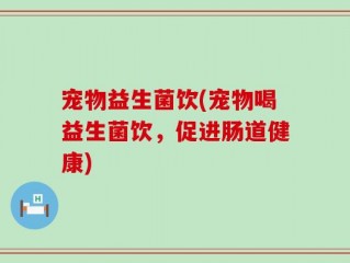 宠物益生菌饮(宠物喝益生菌饮，促进肠道健康)