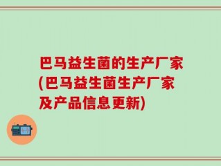 巴马益生菌的生产厂家(巴马益生菌生产厂家及产品信息更新)