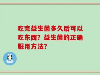 吃完益生菌多久后可以吃东西？益生菌的正确服用方法？