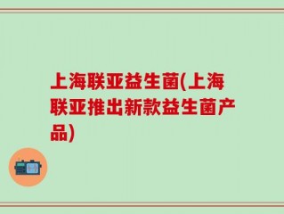 上海联亚益生菌(上海联亚推出新款益生菌产品)