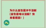 为什么益生菌冲不溶解(益生菌难以溶解？快来看原因！)
