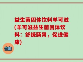 益生菌固体饮料羊可滋(羊可滋益生菌固体饮料：舒缓肠胃，促进健康)