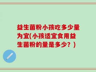 益生菌粉小孩吃多少量为宜(小孩适宜食用益生菌粉的量是多少？)