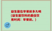 益生菌在早餐前多久喝(益生菌饮料的最佳饮用时间：早餐前。)