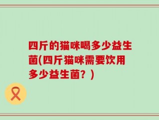 四斤的猫咪喝多少益生菌(四斤猫咪需要饮用多少益生菌？)