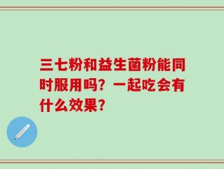 三七粉和益生菌粉能同时服用吗？一起吃会有什么效果？