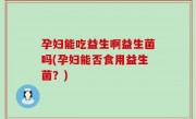 孕妇能吃益生啊益生菌吗(孕妇能否食用益生菌？)