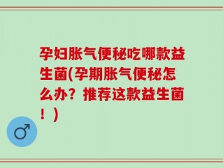 孕妇胀气便秘吃哪款益生菌(孕期胀气便秘怎么办？推荐这款益生菌！)